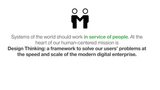 2
Systems of the world should work in service of people. At the
heart of our human-centered mission is  
Design Thinking: a framework to solve our users’ problems at
the speed and scale of the modern digital enterprise.
 