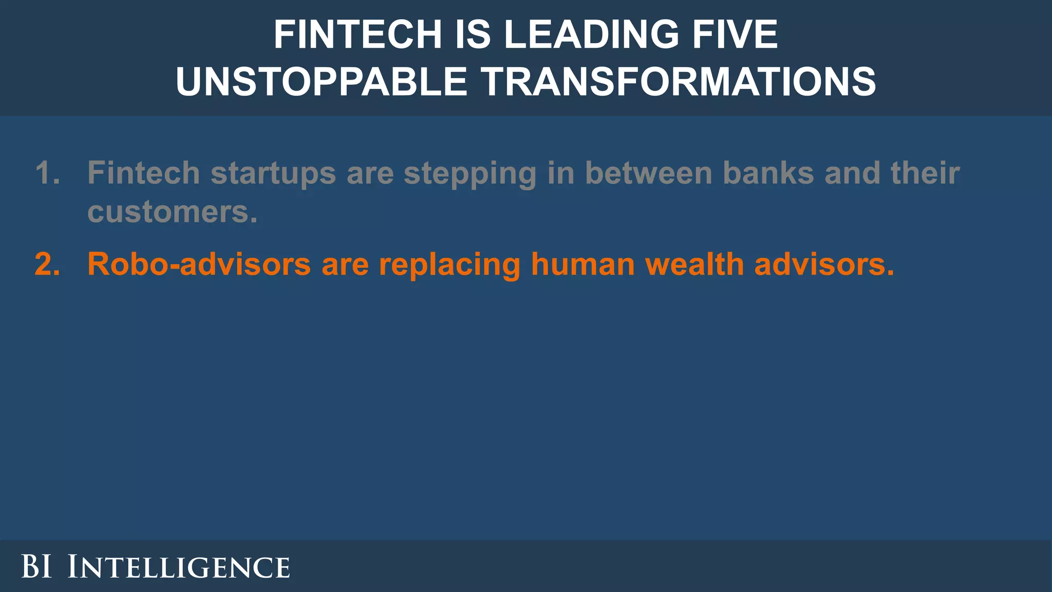 1. Fintech startups are stepping in between banks and their
customers.
2. Robo-advisors are replacing human wealth advisors.
FINTECH IS LEADING FIVE
UNSTOPPABLE TRANSFORMATIONS
 