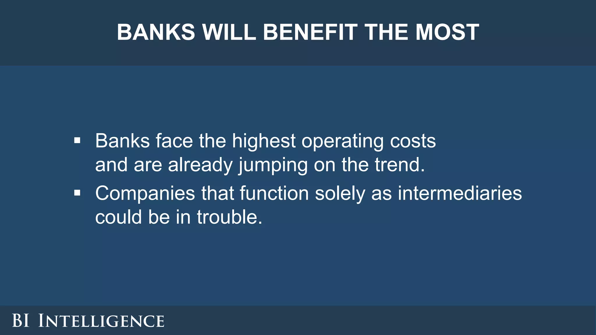 BANKS WILL BENEFIT THE MOST
 Banks face the highest operating costs
and are already jumping on the trend.
 Companies that function solely as intermediaries
could be in trouble.
 