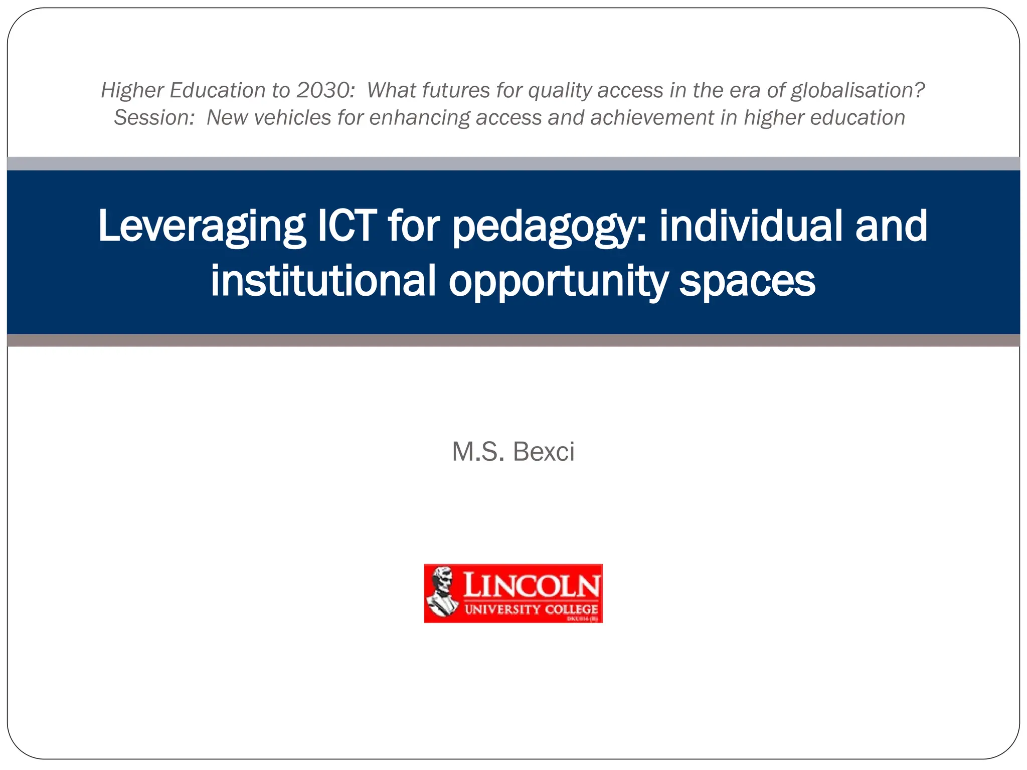 M.S. Bexci
Leveraging ICT for pedagogy: individual and
institutional opportunity spaces
Higher Education to 2030: What futures for quality access in the era of globalisation?
Session: New vehicles for enhancing access and achievement in higher education
 