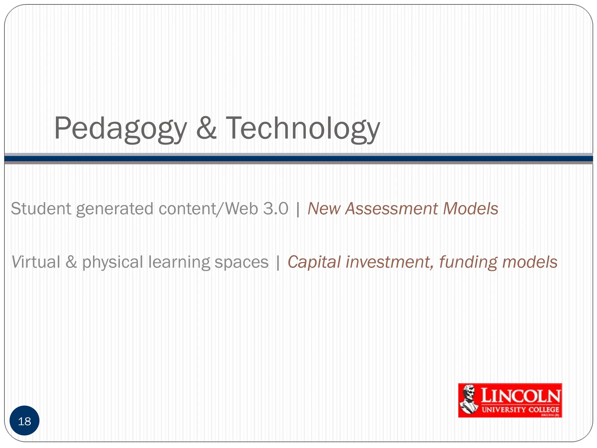Pedagogy & Technology
18
Student generated content/Web 3.0 | New Assessment Models
Virtual & physical learning spaces | Capital investment, funding models
 