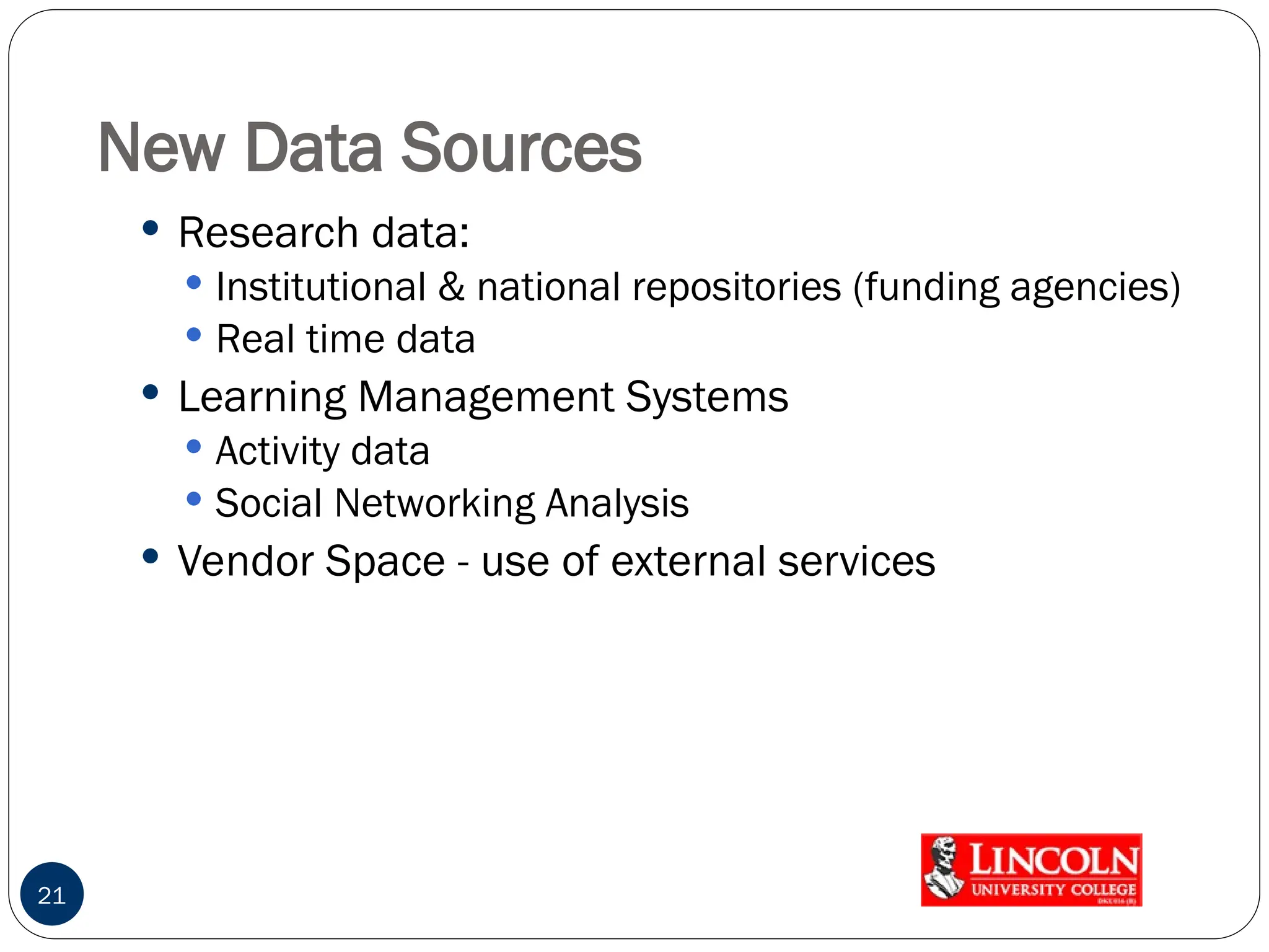 New Data Sources
 Research data:
 Institutional & national repositories (funding agencies)
 Real time data
 Learning Management Systems
 Activity data
 Social Networking Analysis
 Vendor Space - use of external services
21
 