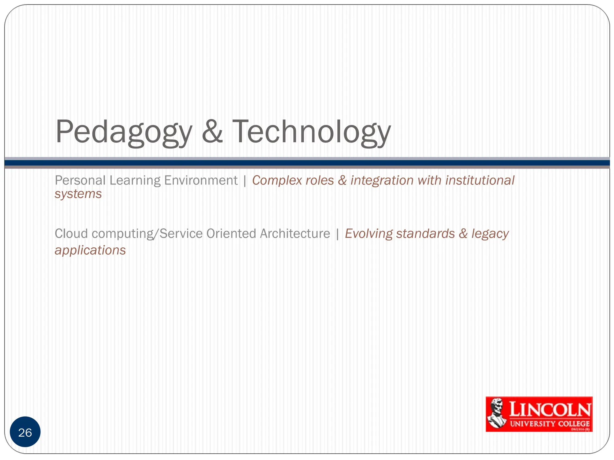 Pedagogy & Technology
26
Personal Learning Environment | Complex roles & integration with institutional
systems
Cloud computing/Service Oriented Architecture | Evolving standards & legacy
applications
 