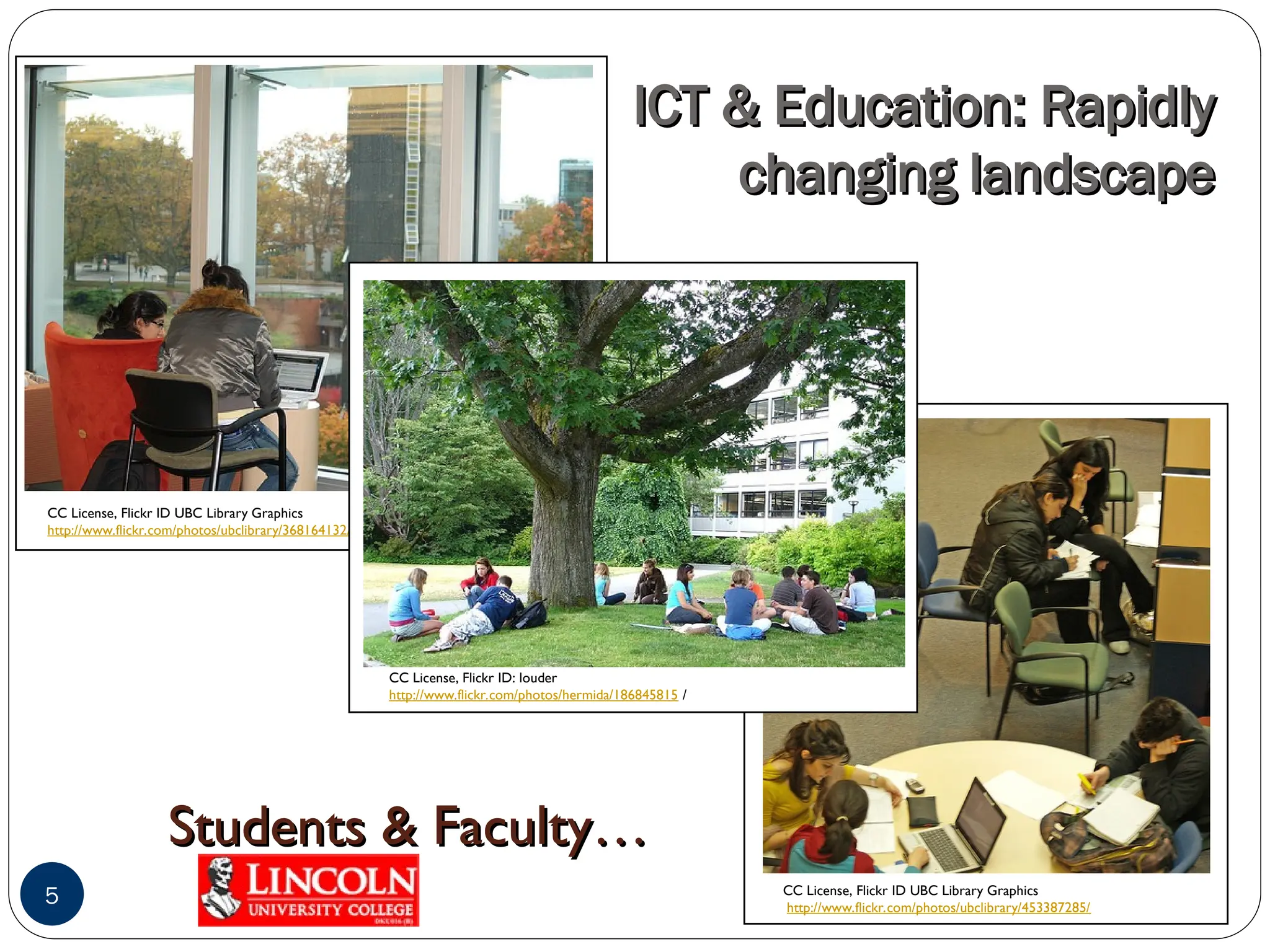 CC License, Flickr ID UBC Library Graphics
http://www.flickr.com/photos/ubclibrary/453387285/
CC License, Flickr ID UBC Library Graphics
http://www.flickr.com/photos/ubclibrary/368164132/
CC License, Flickr ID: louder
http://www.flickr.com/photos/hermida/186845815 /
ICT & Education: Rapidly
ICT & Education: Rapidly
changing landscape
changing landscape
5
Students & Faculty…
Students & Faculty…
 