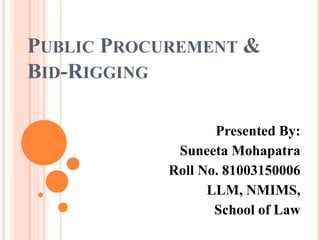PUBLIC PROCUREMENT &
BID-RIGGING
Presented By:
Suneeta Mohapatra
Roll No. 81003150006
LLM, NMIMS,
School of Law
 