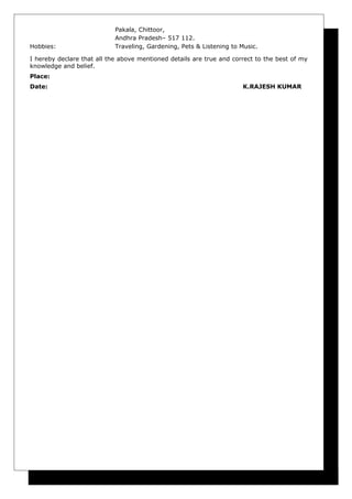 Pakala, Chittoor,
Andhra Pradesh– 517 112.
Hobbies: Traveling, Gardening, Pets & Listening to Music.
I hereby declare that all the above mentioned details are true and correct to the best of my
knowledge and belief.
Place:
Date: K.RAJESH KUMAR
 