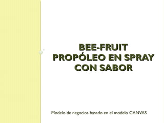BEE-FRUIT
PROPÓLEO EN SPRAY
   CON SABOR



Modelo de negocios basado en el modelo CANVAS
 
