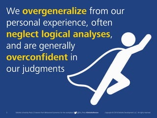 3 Deloitte University Press | 5 lessons from Behavioral Economics for the workplace | @DU_Press #DeloitteReview Copyright © 2016 Deloitte Development LLC. All rights reserved.
We overgeneralize from our
personal experience, often
neglect logical analyses,
and are generally
overconfident in
our judgments
 