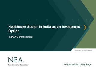 Healthcare Sector in India as an Investment
Option
A PE/VC Perspective




                                        © 2005 NEA Inc. All rights reserved.
 