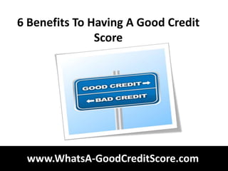 6 Benefits To Having A Good Credit
               Score




 www.WhatsA-GoodCreditScore.com
 