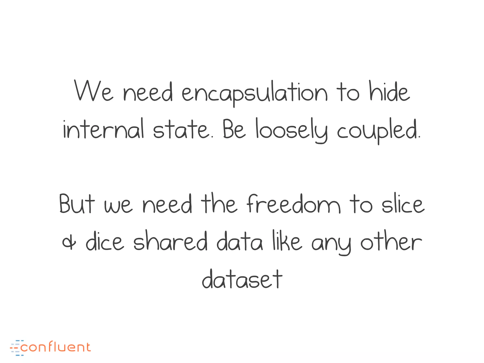 We need encapsulation to hide
internal state. Be loosely coupled.
But we need the freedom to slice
& dice shared data like any other
dataset
 
