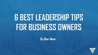 6 BEST LEADERSHIP TIPS
FOR BUSINESS OWNERS
By Dhar Mann
 