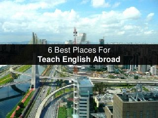 6 Best Places For
Teach English Abroad
 