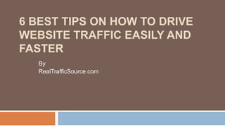 6 BEST TIPS ON HOW TO DRIVE
WEBSITE TRAFFIC EASILY AND
FASTER
   By
   RealTrafficSource.com
 