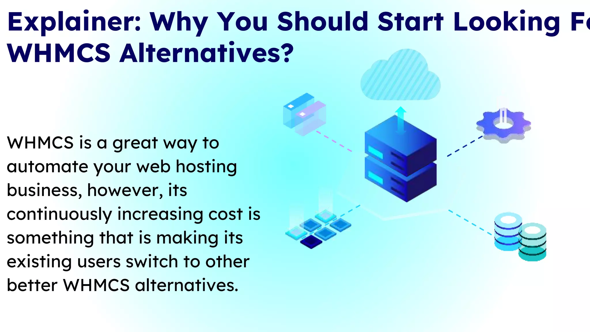 Explainer: Why You Should Start Looking Fo
WHMCS Alternatives?
WHMCS is a great way to
automate your web hosting
business, however, its
continuously increasing cost is
something that is making its
existing users switch to other
better WHMCS alternatives.
8
 