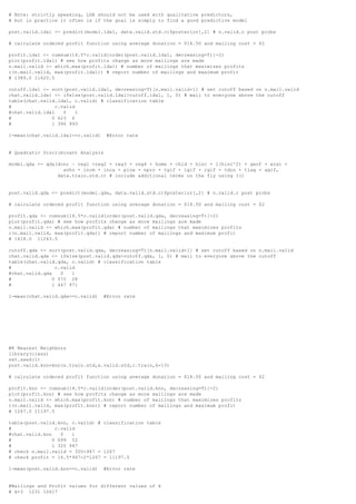 # Note: strictly speaking, LDA should not be used with qualitative predictors,
# but in practice it often is if the goal is simply to find a good predictive model
post.valid.lda1 <- predict(model.lda1, data.valid.std.c)$posterior[,2] # n.valid.c post probs
# calculate ordered profit function using average donation = $14.50 and mailing cost = $2
profit.lda1 <- cumsum(14.5*c.valid[order(post.valid.lda1, decreasing=T)]-2)
plot(profit.lda1) # see how profits change as more mailings are made
n.mail.valid <- which.max(profit.lda1) # number of mailings that maximizes profits
c(n.mail.valid, max(profit.lda1)) # report number of mailings and maximum profit
# 1389.0 11620.5
cutoff.lda1 <- sort(post.valid.lda1, decreasing=T)[n.mail.valid+1] # set cutoff based on n.mail.valid
chat.valid.lda1 <- ifelse(post.valid.lda1>cutoff.lda1, 1, 0) # mail to everyone above the cutoff
table(chat.valid.lda1, c.valid) # classification table
# c.valid
#chat.valid.lda1 0 1
# 0 623 6
# 1 396 993
1-mean(chat.valid.lda1==c.valid) #Error rate
# Quadratic Discriminant Analysis
model.qda <- qda(donr ~ reg1 +reg2 + reg3 + reg4 + home + chld + hinc + I(hinc^2) + genf + wrat +
avhv + incm + inca + plow + npro + tgif + lgif + rgif + tdon + tlag + agif,
data.train.std.c) # include additional terms on the fly using I()
post.valid.qda <- predict(model.qda, data.valid.std.c)$posterior[,2] # n.valid.c post probs
# calculate ordered profit function using average donation = $14.50 and mailing cost = $2
profit.qda <- cumsum(14.5*c.valid[order(post.valid.qda, decreasing=T)]-2)
plot(profit.qda) # see how profits change as more mailings are made
n.mail.valid <- which.max(profit.qda) # number of mailings that maximizes profits
c(n.mail.valid, max(profit.qda)) # report number of mailings and maximum profit
# 1418.0 11243.5
cutoff.qda <- sort(post.valid.qda, decreasing=T)[n.mail.valid+1] # set cutoff based on n.mail.valid
chat.valid.qda <- ifelse(post.valid.qda>cutoff.qda, 1, 0) # mail to everyone above the cutoff
table(chat.valid.qda, c.valid) # classification table
# c.valid
#chat.valid.qda 0 1
# 0 572 28
# 1 447 971
1-mean(chat.valid.qda==c.valid) #Error rate
#K Nearest Neighbors
library(class)
set.seed(1)
post.valid.knn=knn(x.train.std,x.valid.std,c.train,k=13)
# calculate ordered profit function using average donation = $14.50 and mailing cost = $2
profit.knn <- cumsum(14.5*c.valid[order(post.valid.knn, decreasing=T)]-2)
plot(profit.knn) # see how profits change as more mailings are made
n.mail.valid <- which.max(profit.knn) # number of mailings that maximizes profits
c(n.mail.valid, max(profit.knn)) # report number of mailings and maximum profit
# 1267.0 11197.5
table(post.valid.knn, c.valid) # classification table
# c.valid
#chat.valid.knn 0 1
# 0 699 52
# 1 320 947
# check n.mail.valid = 320+947 = 1267
# check profit = 14.5*947-2*1267 = 11197.5
1-mean(post.valid.knn==c.valid) #Error rate
#Mailings and Profit values for different values of k
# k=3 1231 10617
 