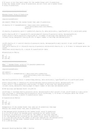 # CV error is not that much higher for the random forest with 10 predictors
# than the random forest using 20 predictors, we will first use a random forest
# using 10 predictors.
################################
#Random Forest Using 10 Predictors
################################
require(randomForest)
set.seed(1) #Seed for the random forest that uses 10 predictors
rf.charity.10 <- randomForest(x = data.train.std.c.predictors
,y=as.factor(data.train.std.c$donr),
mtry=10)
rf.charity.10.posterior.valid <- predict(rf.charity.10, data.valid.std.c, type="prob")[,2] # n.valid post probs
profit.charity.RF.10 <- cumsum(14.5*c.valid[order(rf.charity.10.posterior.valid, decreasing=T)]-2)
n.mail.valid <- which.max(profit.charity.RF.10 ) # number of mailings that maximizes profits
c(n.mail.valid, max(profit.charity.RF.10)) # report number of mailings and maximum profit
cutoff.charity.10 <- sort(rf.charity.10.posterior.valid, decreasing=T)[n.mail.valid+1] # set cutoff based on
n.mail.valid
chat.valid.charity.10 <- ifelse(rf.charity.10.posterior.valid>cutoff.charity.10, 1, 0) # mail to everyone above the
cutoff
table(chat.valid.charity.10, c.valid) # classification table
#Classification Matrix
#0 1
#0 760 18
#1 259 981
################################
#Bag - (Random Forest using all 20 possible predictors)
################################
require(randomForest)
set.seed(1)
bag.charity <- randomForest(x = data.train.std.c.predictors
,y=as.factor(data.train.std.c$donr),
mtry=20)
bag.charity.posterior.valid <- predict(bag.charity, data.valid.std.c, type="prob")[,2] # n.valid post probs
profit.charity.bag <- cumsum(14.5*c.valid[order(bag.charity.posterior.valid, decreasing=T)]-2)
n.mail.valid <- which.max(profit.charity.bag ) # number of mailings that maximizes profits
c(n.mail.valid, max(profit.charity.bag)) # report number of mailings and maximum profit
#1308 mailings and Maximum Profit $11,695.50
cutoff.bag <- sort(bag.charity.posterior.valid, decreasing=T)[n.mail.valid+1] # set cutoff based on n.mail.valid
chat.valid.bag <- ifelse(bag.charity.posterior.valid >cutoff.bag, 1, 0) # mail to everyone above the cutoff
table(chat.valid.bag, c.valid) # classification table
# Classification Matrix
#0 1
#0 699 13
#1 320 986
#Comparision of the random forest that uses all 20 predictors (the bag)
#Versus the random forest that uses 10 predictors.
# The maximum profit produced by the random forest using 10 predictors
# is $11,744.50 while the maximum profit produced by the random forest
# using all 20 predictors is $11,695.50. The number of mailings required
# for the maximum profit produced by the random forest using 10 predictors
# is 1,240 mailings while the number of mailings required for the maximum profit
# produced by the bag model (random forest using all 20 predictors)
# is 1,308 mailings.
#Gradient Boosting Machine (GBM) - Section
 