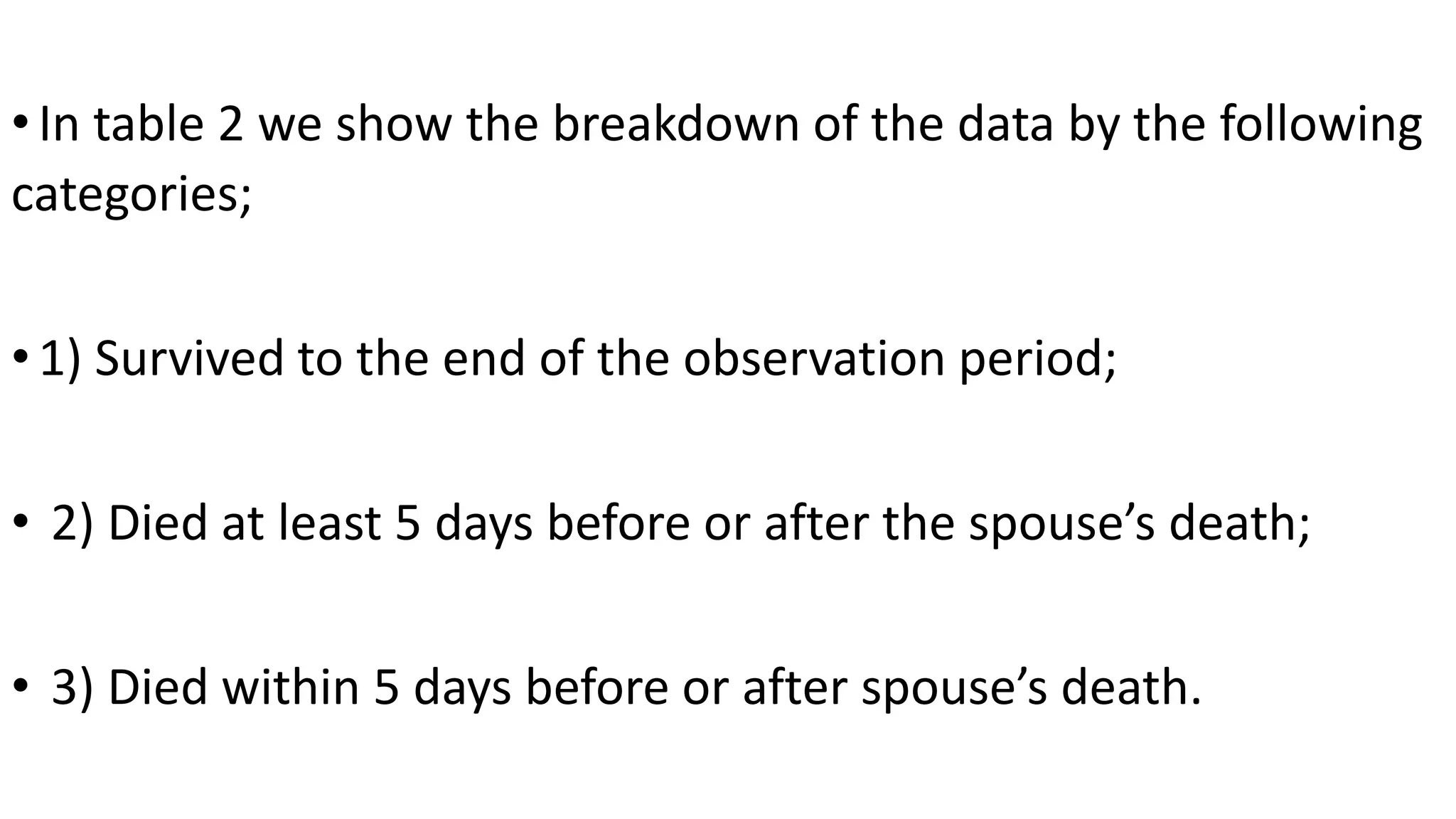 •In table 2 we show the breakdown of the data by the following
categories;
•1) Survived to the end of the observation period;
• 2) Died at least 5 days before or after the spouse’s death;
• 3) Died within 5 days before or after spouse’s death.
 