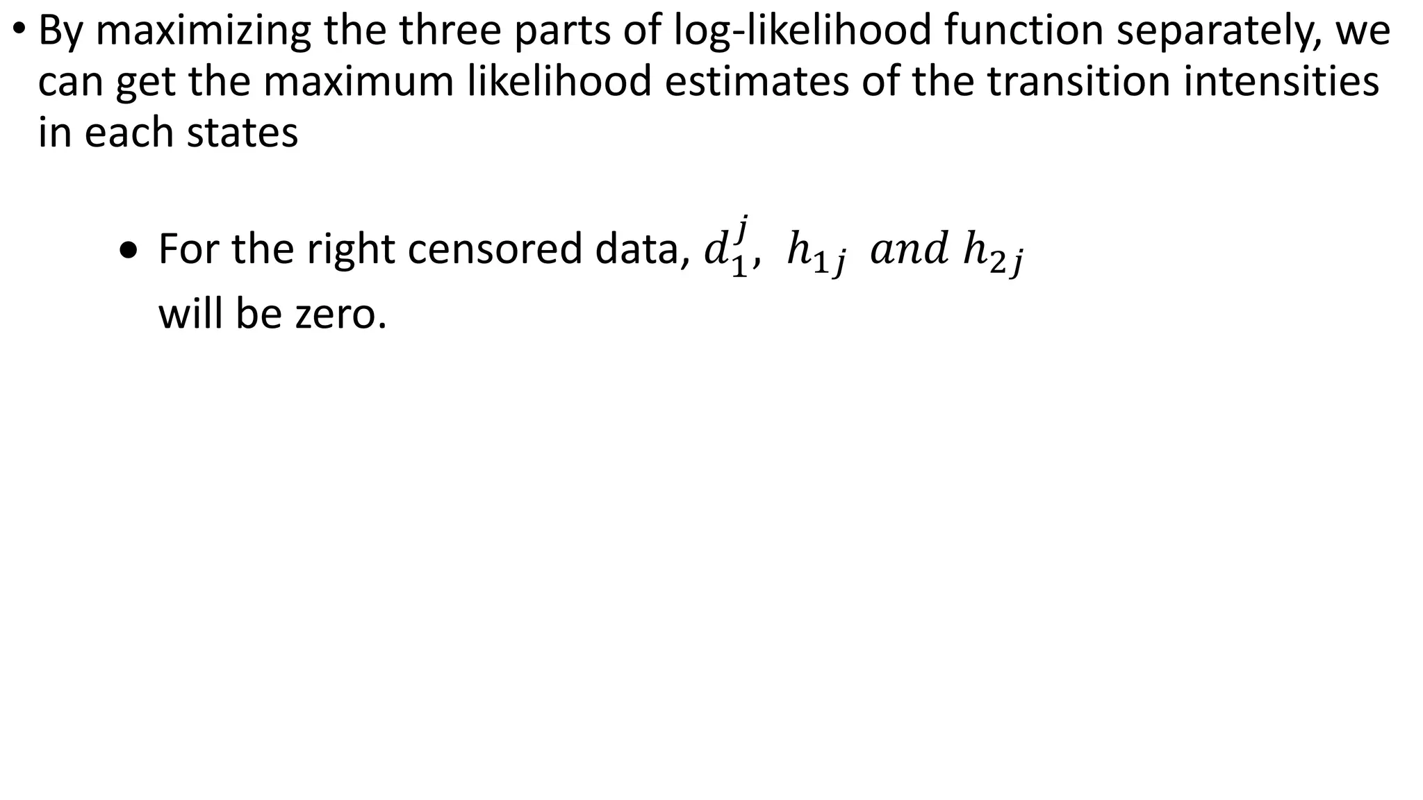 • By maximizing the three parts of log-likelihood function separately, we
can get the maximum likelihood estimates of the transition intensities
in each states
 For the right censored data, 𝑑1
𝑗
, ℎ1𝑗 𝑎𝑛𝑑 ℎ2𝑗
will be zero.
 