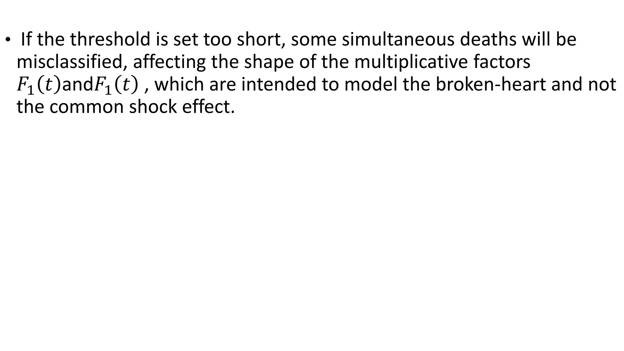 • If the threshold is set too short, some simultaneous deaths will be
misclassified, affecting the shape of the multiplicative factors
𝐹1 𝑡 and𝐹1 𝑡 , which are intended to model the broken-heart and not
the common shock effect.
 