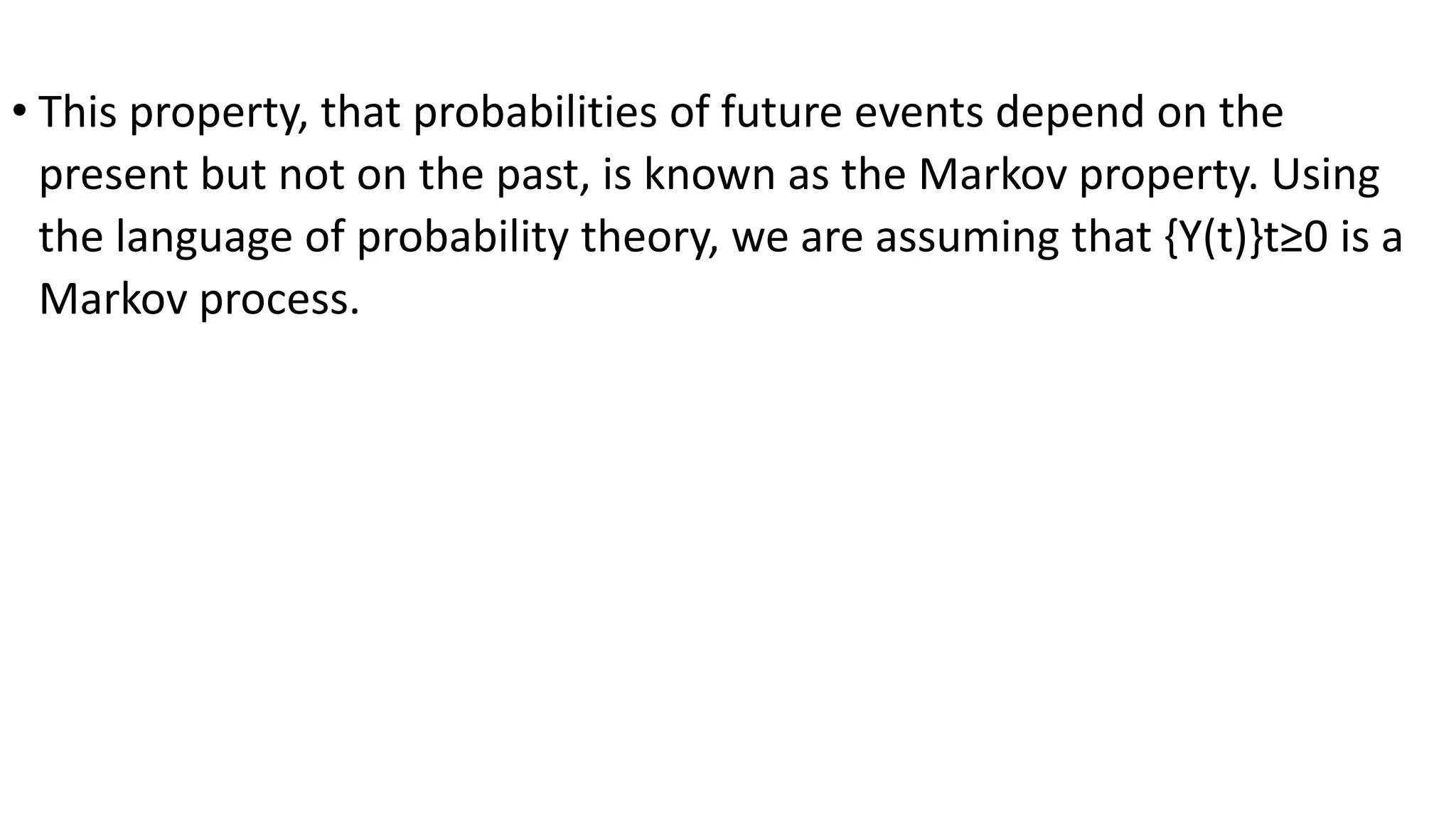 • This property, that probabilities of future events depend on the
present but not on the past, is known as the Markov property. Using
the language of probability theory, we are assuming that {Y(t)}t≥0 is a
Markov process.
 