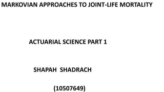 MARKOVIAN APPROACHES TO JOINT-LIFE MORTALITY
ACTUARIAL SCIENCE PART 1
SHAPAH SHADRACH
(10507649)
 