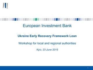European Investment Bank
Ukraine Early Recovery Framework Loan
Workshop for local and regional authorities
Kyiv, 23 June 2015
1
 