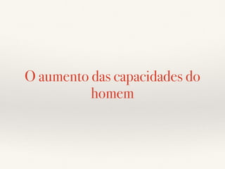 O aumento das capacidades do
homem
 