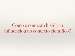Como o contexto histórico
influenciou no contexto científico?
 