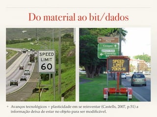 Do material ao bit/dados
❖ Avanços tecnológicos + plasticidade em se reinventar (Castells, 2007, p.51) a
informação deixa de estar no objeto para ser modiﬁcável.
 