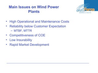 Main Issues on Wind Power
Plants
• High Operational and Maintenance Costs
• Reliability below Customer Expectation
– MTBF, MTTR
• Competitiveness of COE
• Low Insurability
• Rapid Market Development
 