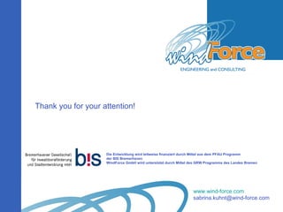 www.wind-force.com
sabrina.kuhnt@wind-force.com
Die Entwicklung wird teilweise finanziert durch Mittel aus dem PFAU Programm
der BIS Bremerhaven
WindForce GmbH wird unterstützt durch Mittel des GRW Programms des Landes Bremen
Thank you for your attention!
 