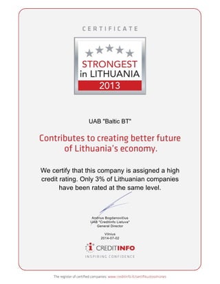 UAB "Baltic BT"
We certify that this company is assigned a high
credit rating. Only 3% of Lithuanian companies
have been rated at the same level.
Andrius Bogdanovičius
UAB "Creditinfo Lietuva"
General Director
Vilnius
2014-07-02
 