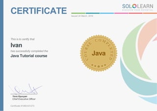 CERTIFICATE Issued 24 March, 2016
This is to certify that
Ivan
has successfully completed the
Java Tutorial course Java
Yeva Hyusyan
Chief Executive Officer
Certificate #1068-631273
 