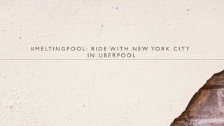 # M E LT I N G P O O L : R I D E W I T H N E W YO R K C I T Y
I N U B E R P O O L
 