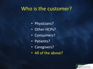 Who is the customer?
• Physicians?
• Other HCPs?
• Consumers?
• Patients?
• Caregivers?
• All of the above?
 