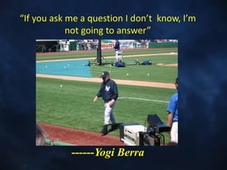 “If you ask me a question I don’t know, I’m
not going to answer”
------Yogi Berra
 