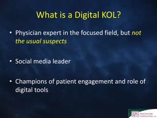What is a Digital KOL?
• Physician expert in the focused field, but not
the usual suspects
• Social media leader
• Champions of patient engagement and role of
digital tools
 
