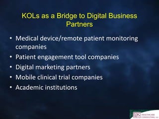 KOLs as a Bridge to Digital Business
Partners
• Medical device/remote patient monitoring
companies
• Patient engagement tool companies
• Digital marketing partners
• Mobile clinical trial companies
• Academic institutions
 