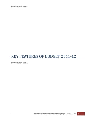 Shadow Budget 2011-12
Presented by Yashwant Sinha and Uday Singh | AGRICULTURE 1
KEY FEATURES OF BUDGET 2011-12
Shadow Budget 2011-12
 