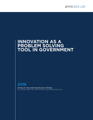1
INNOVATION AS A
PROBLEM SOLVING
TOOL IN GOVERNMENT
2016
OFFICE OF THE CHIEF TECHNOLOGY OFFICER,
U.S. DEPARTMENT OF HEALTH AND HUMAN SERVICES (HHS)
 