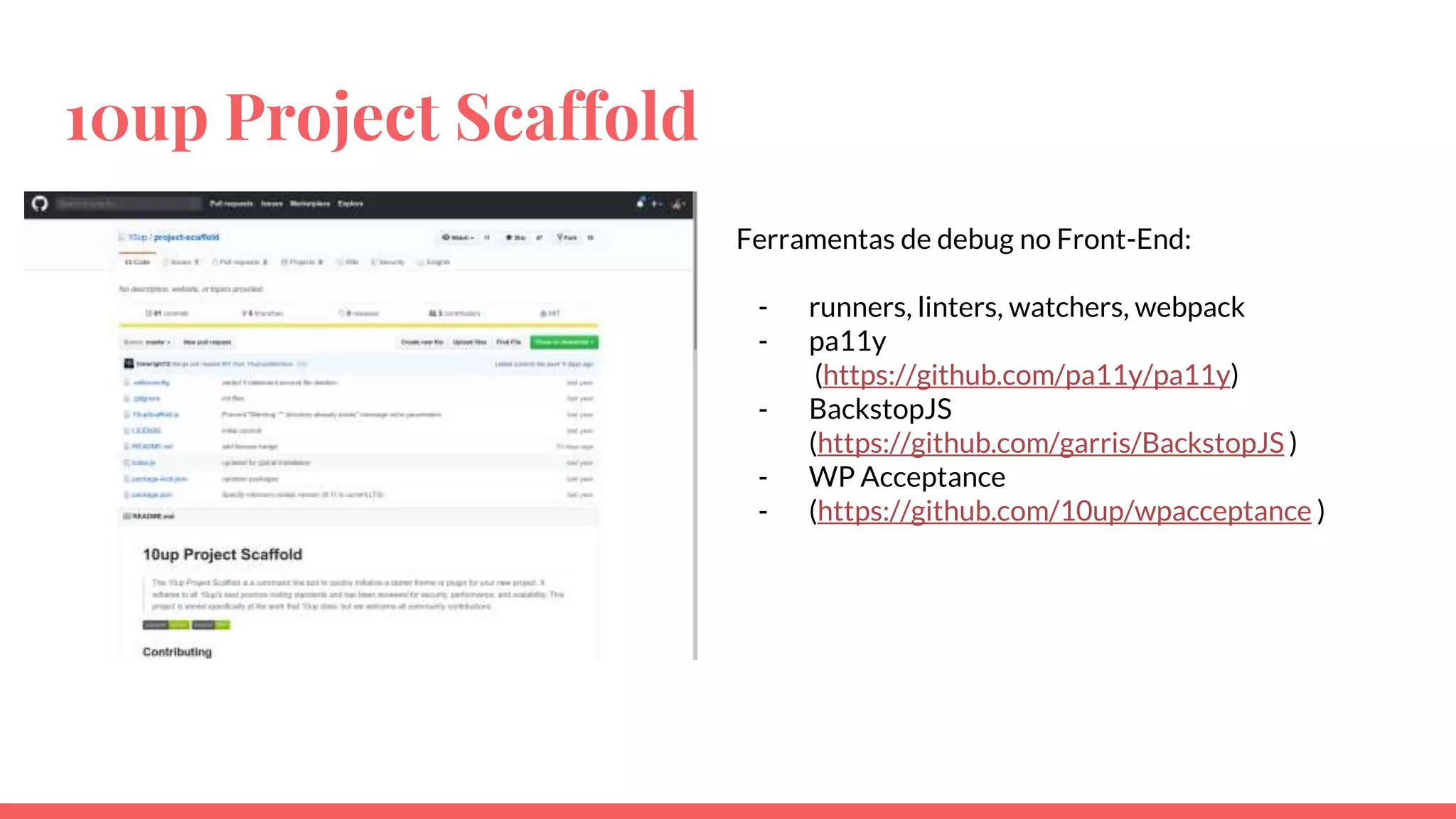 10up Project Scaffold
Ferramentas de debug no Front-End:
- runners, linters, watchers, webpack
- pa11y
(https://github.com/pa11y/pa11y)
- BackstopJS
(https://github.com/garris/BackstopJS )
- WP Acceptance
- (https://github.com/10up/wpacceptance )
 