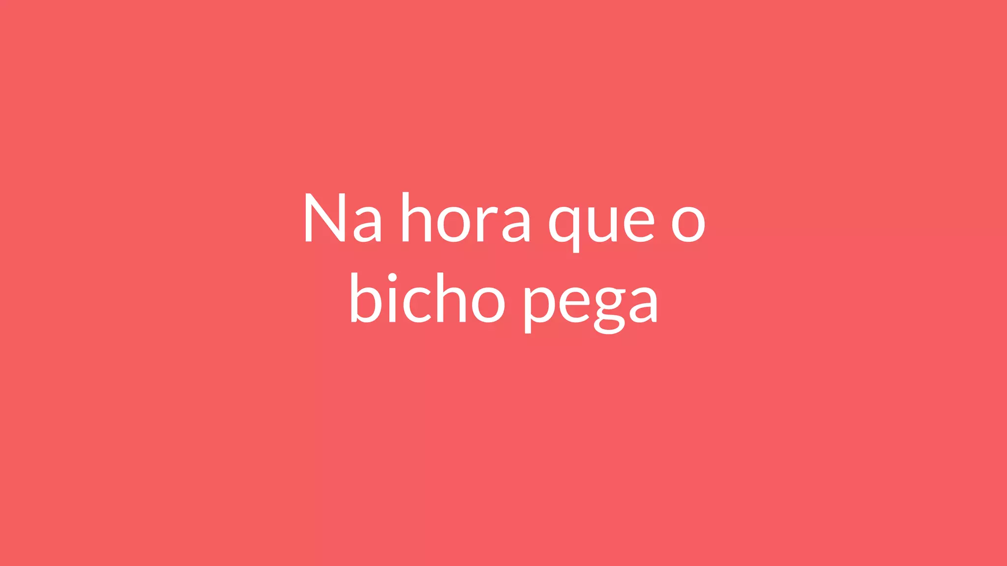 Na hora que o
bicho pega
 