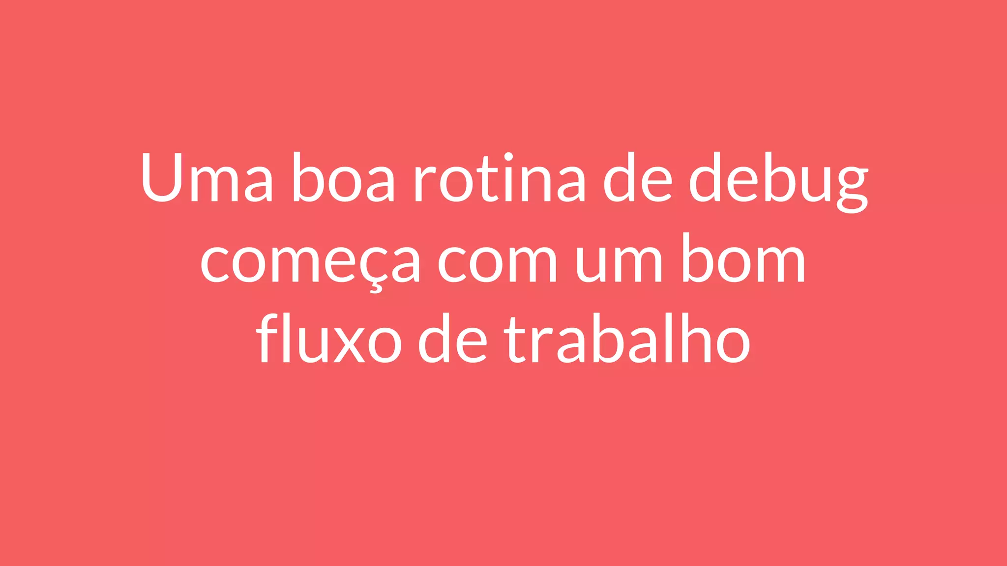 Uma boa rotina de debug
começa com um bom
fluxo de trabalho
 