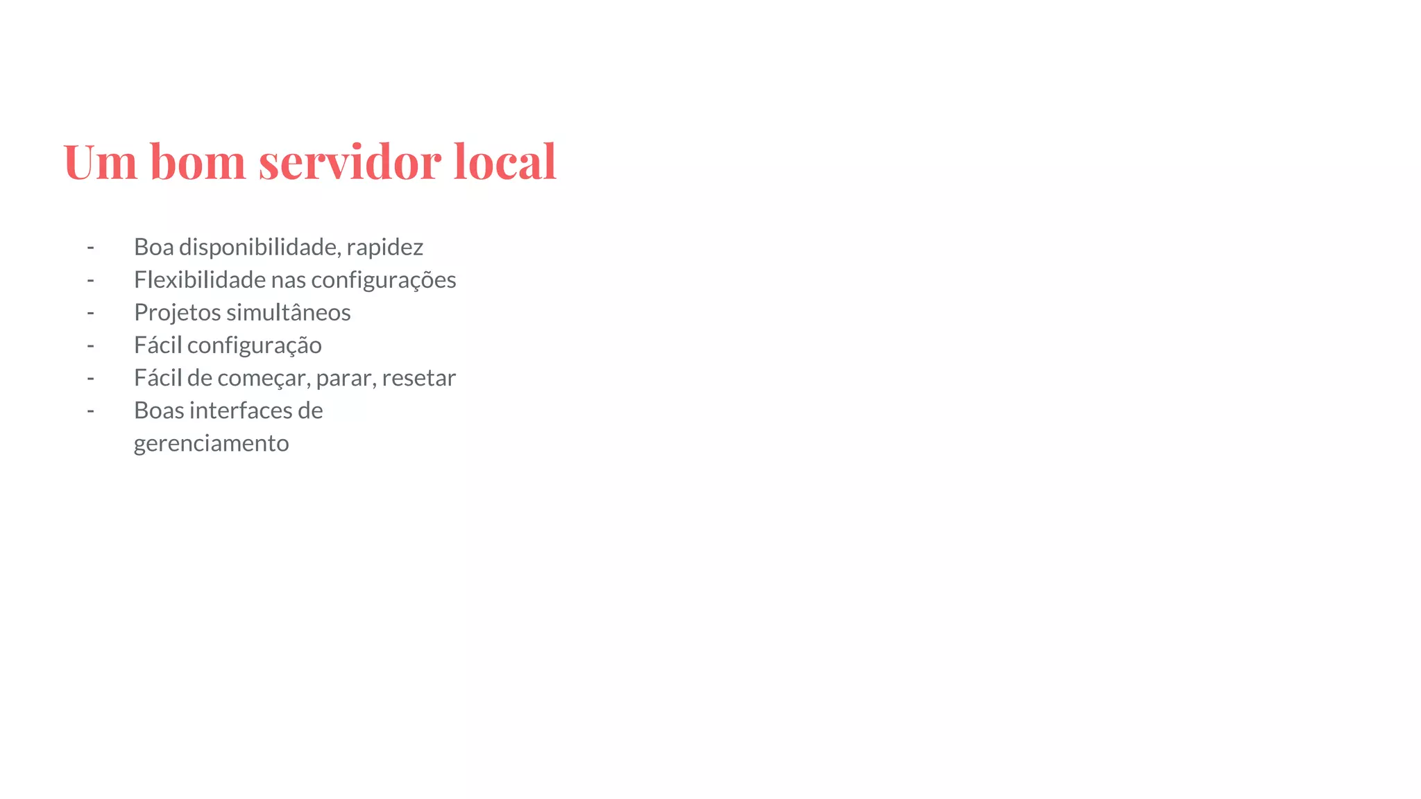 Um bom servidor local
- Boa disponibilidade, rapidez
- Flexibilidade nas configurações
- Projetos simultâneos
- Fácil configuração
- Fácil de começar, parar, resetar
- Boas interfaces de
gerenciamento
 