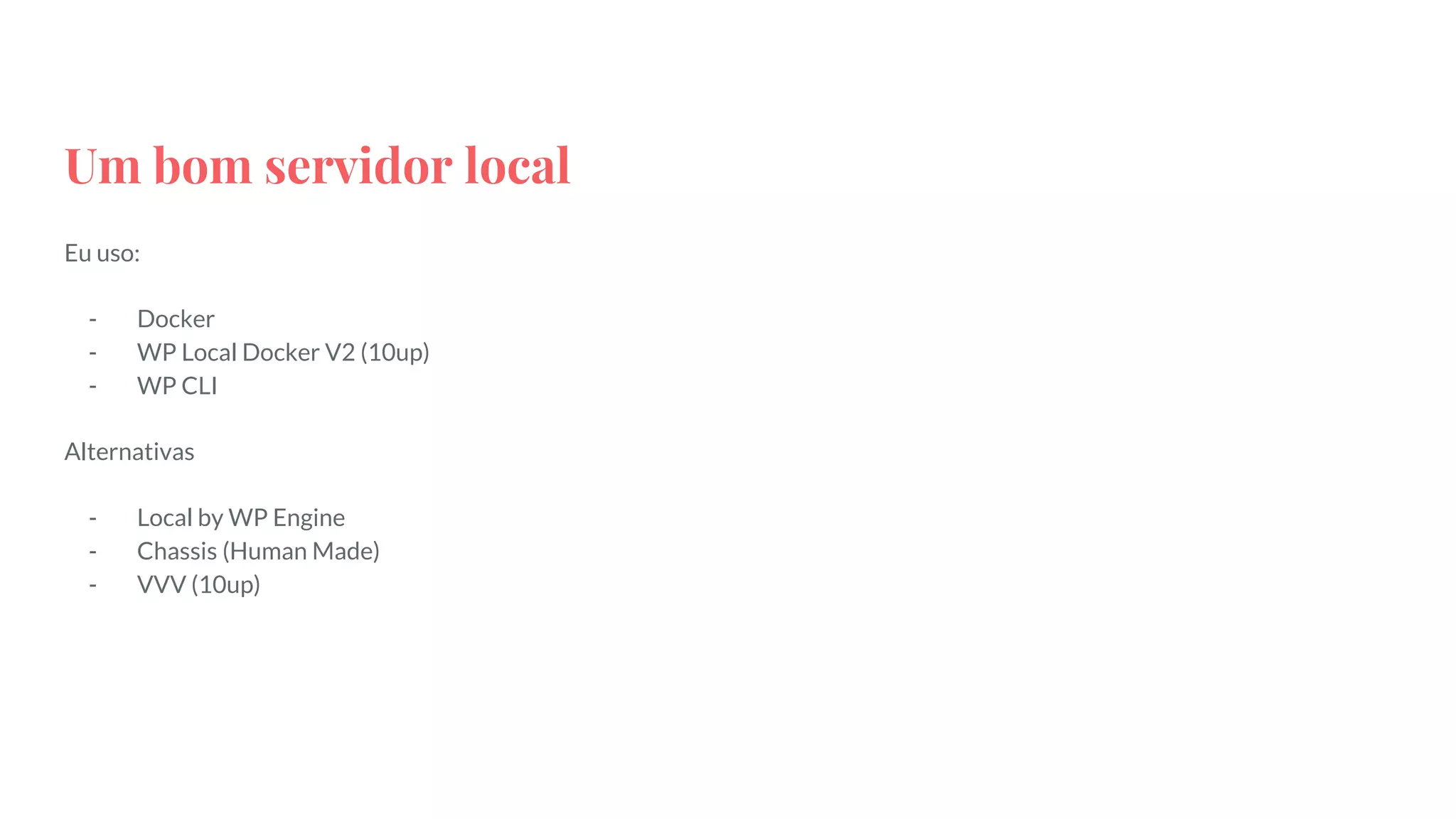 Um bom servidor local
Eu uso:
- Docker
- WP Local Docker V2 (10up)
- WP CLI
Alternativas
- Local by WP Engine
- Chassis (Human Made)
- VVV (10up)
 