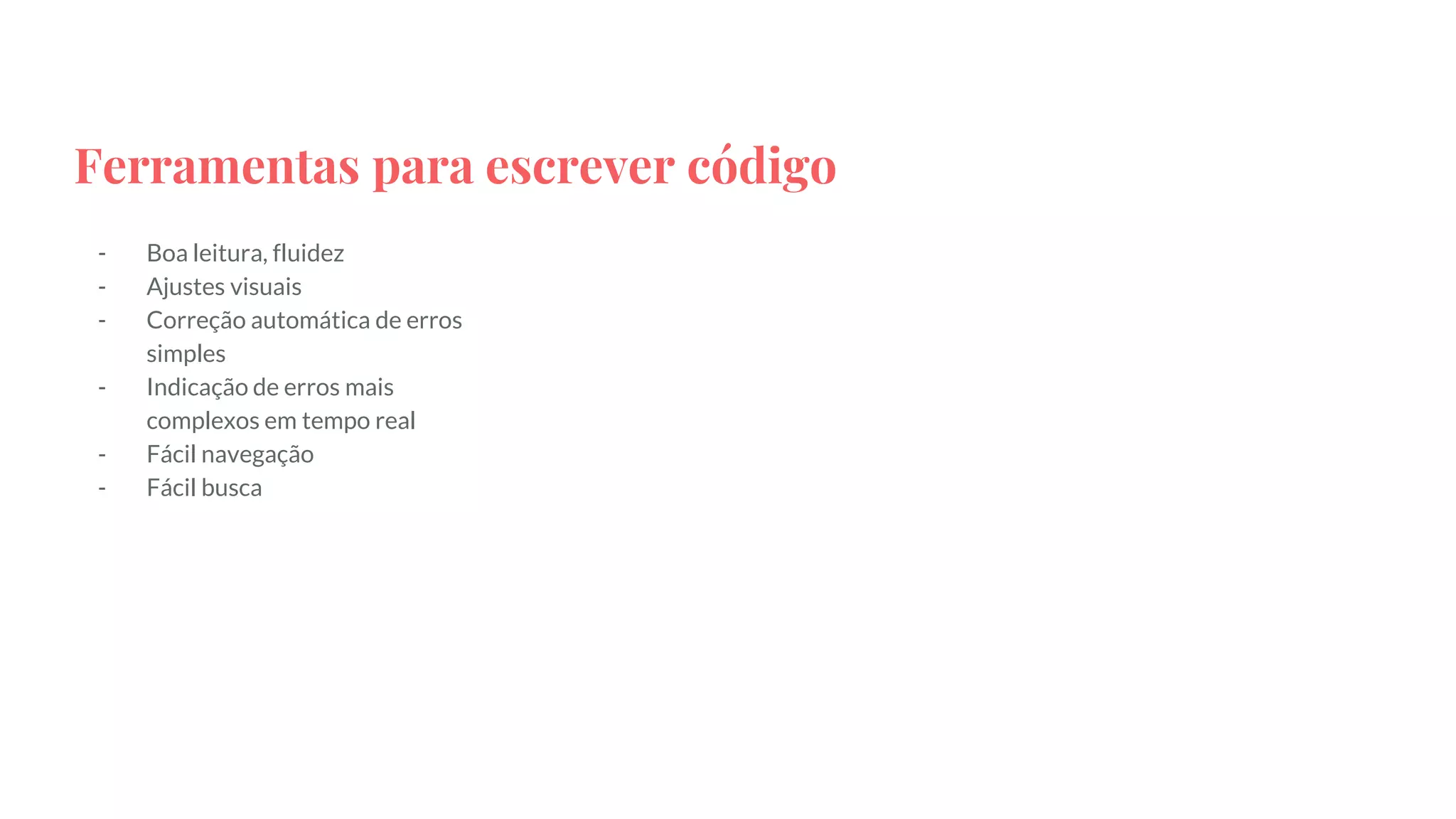 Ferramentas para escrever código
- Boa leitura, fluidez
- Ajustes visuais
- Correção automática de erros
simples
- Indicação de erros mais
complexos em tempo real
- Fácil navegação
- Fácil busca
 