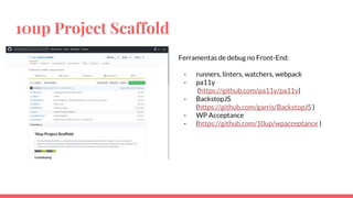10up Project Scaffold
Ferramentas de debug no Front-End:
- runners, linters, watchers, webpack
- pa11y
(https://github.com/pa11y/pa11y)
- BackstopJS
(https://github.com/garris/BackstopJS )
- WP Acceptance
- (https://github.com/10up/wpacceptance )
 