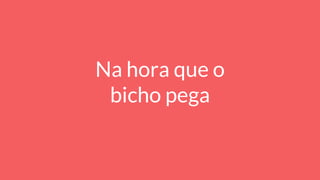 Na hora que o
bicho pega
 