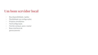 Um bom servidor local
- Boa disponibilidade, rapidez
- Flexibilidade nas configurações
- Projetos simultâneos
- Fácil configuração
- Fácil de começar, parar, resetar
- Boas interfaces de
gerenciamento
 